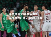 米兰体育-CBA季后赛火车头战胜广厦，晋级总决赛