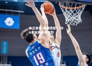 米兰体育-高潮迭起！CBA季后赛争夺激烈