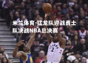 米兰体育-猛龙队迎战勇士队决战NBA总决赛