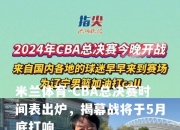 米兰体育-CBA总决赛时间表出炉，揭幕战将于5月底打响