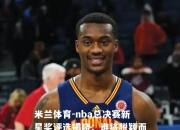 米兰体育-nba总决赛新星奖评选揭晓：谁将脱颖而出？