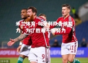 米兰体育-匈牙利队备战努力，为了胜利不懈努力