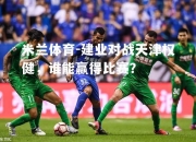 米兰体育-建业对战天津权健，谁能赢得比赛？