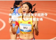 米兰体育-田径女子短跑夺冠，速度飞快惊艳全场