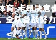 米兰体育-卡昂决意击败比尔森，全队备战努力争胜