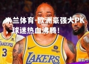 米兰体育-欧洲豪强大PK，球迷热血沸腾！