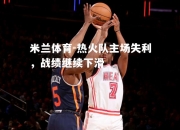 米兰体育-热火队主场失利，战绩继续下滑