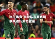 米兰体育-南特队与亚眠钢联队进行激烈较量