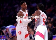 米兰体育-猛龙大胜骑士，安东尼发挥稳定