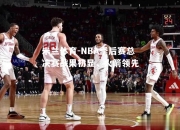 米兰体育-NBA季后赛总决赛战果初显，火箭领先