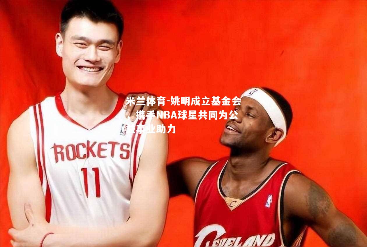 姚明成立基金会，携手NBA球星共同为公益事业助力