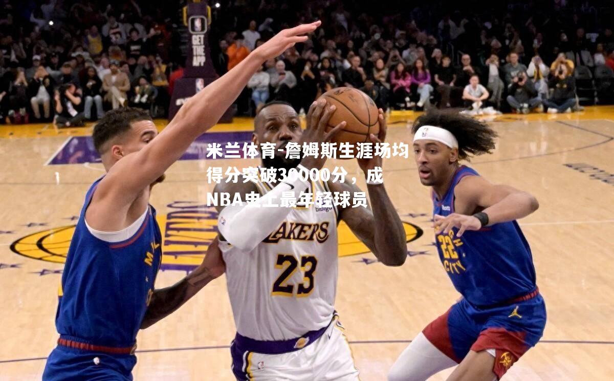 詹姆斯生涯场均得分突破30000分，成NBA史上最年轻球员