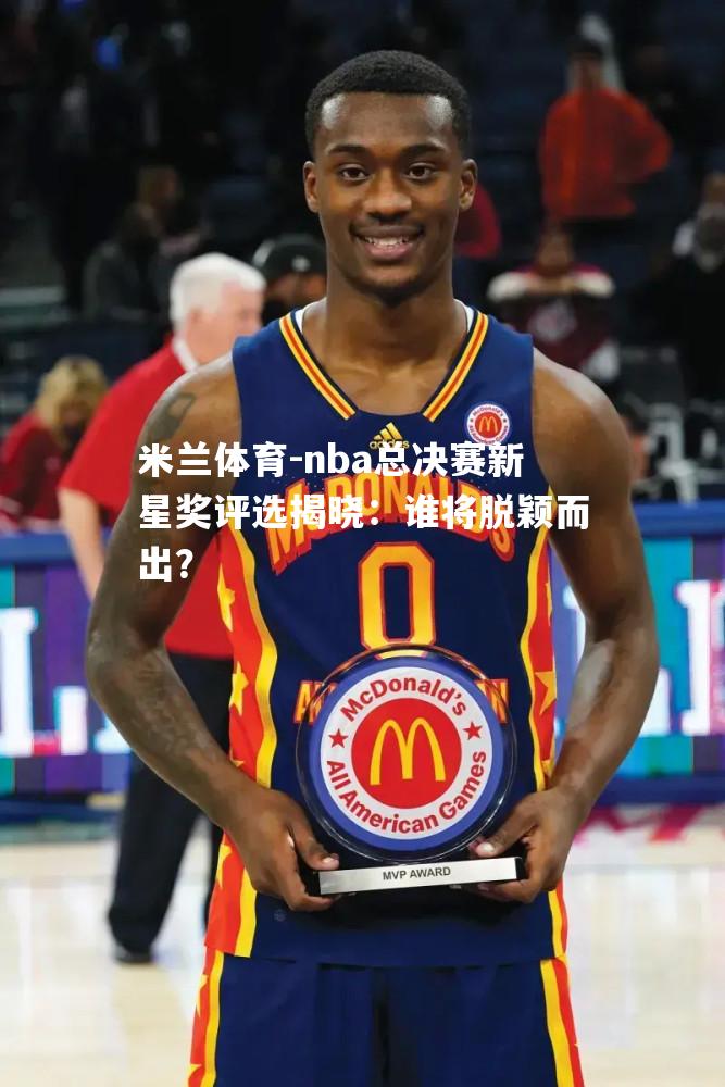 nba总决赛新星奖评选揭晓：谁将脱颖而出？