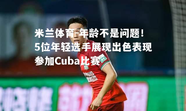 年龄不是问题！5位年轻选手展现出色表现参加Cuba比赛