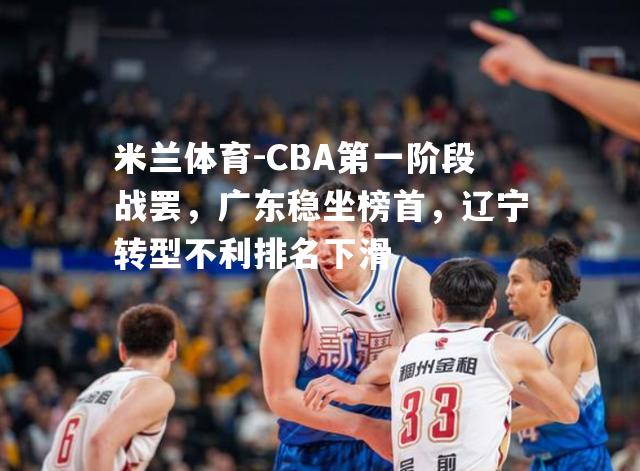 CBA第一阶段战罢，广东稳坐榜首，辽宁转型不利排名下滑