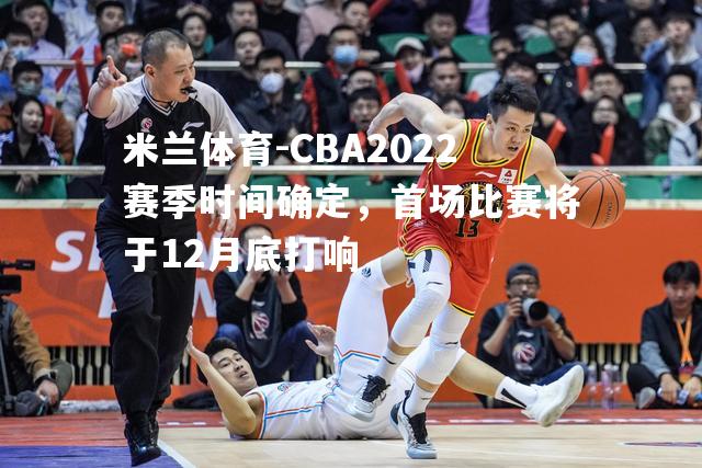 CBA2022赛季时间确定，首场比赛将于12月底打响