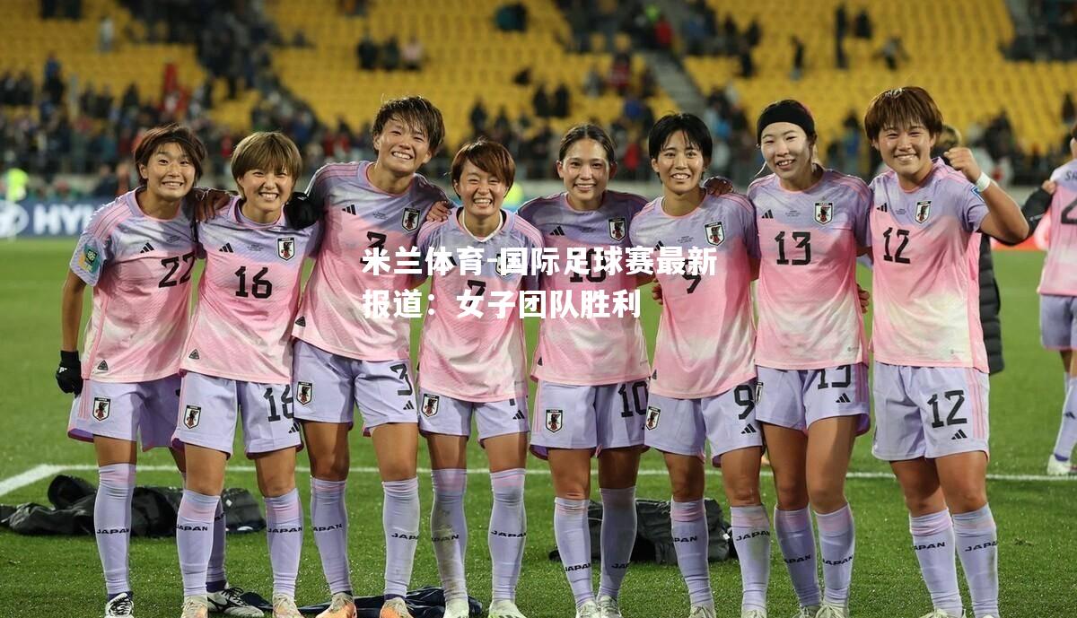 国际足球赛最新报道：女子团队胜利