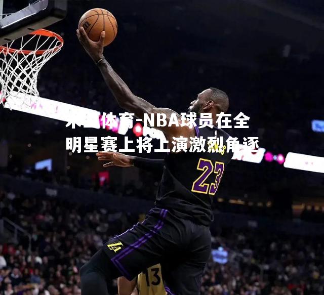 NBA球员在全明星赛上将上演激烈角逐