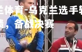 乌克兰选手斩获佳绩，备战决赛