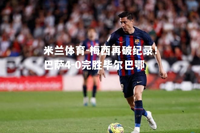 梅西再破纪录！巴萨4-0完胜毕尔巴鄂