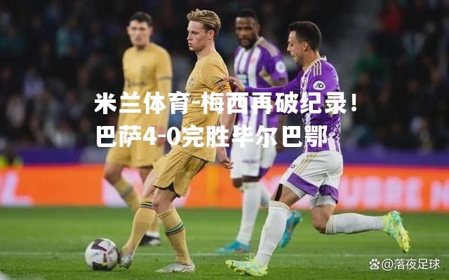 梅西再破纪录！巴萨4-0完胜毕尔巴鄂